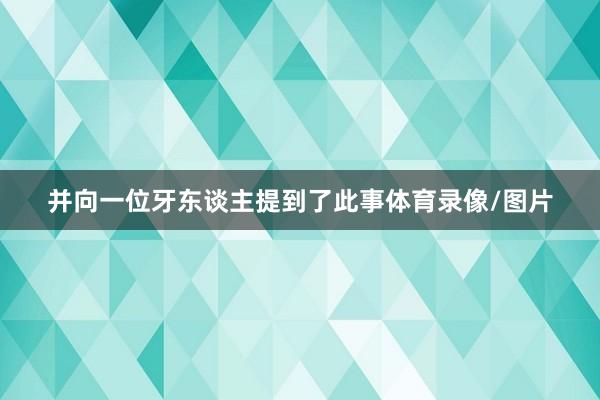 并向一位牙东谈主提到了此事体育录像/图片