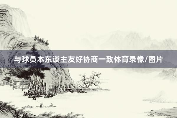 与球员本东谈主友好协商一致体育录像/图片