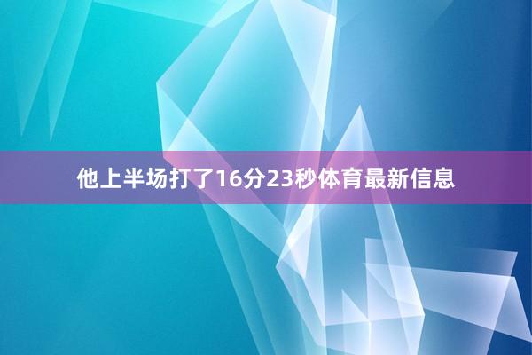 他上半场打了16分23秒体育最新信息