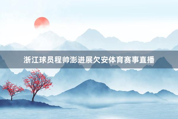 浙江球员程帅澎进展欠安体育赛事直播