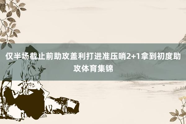 仅半场截止前助攻盖利打进准压哨2+1拿到初度助攻体育集锦