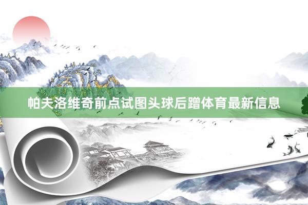 帕夫洛维奇前点试图头球后蹭体育最新信息