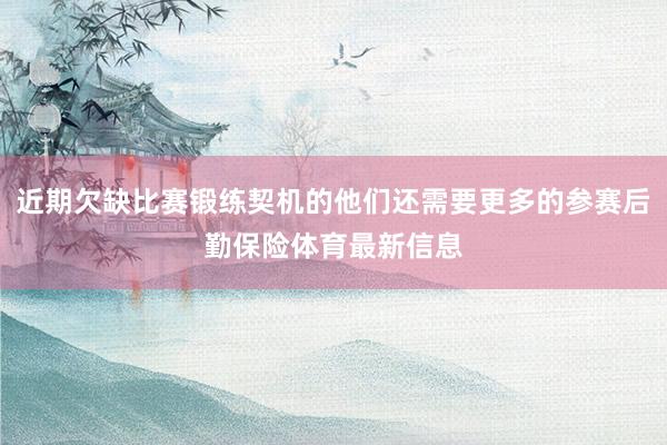 近期欠缺比赛锻练契机的他们还需要更多的参赛后勤保险体育最新信息
