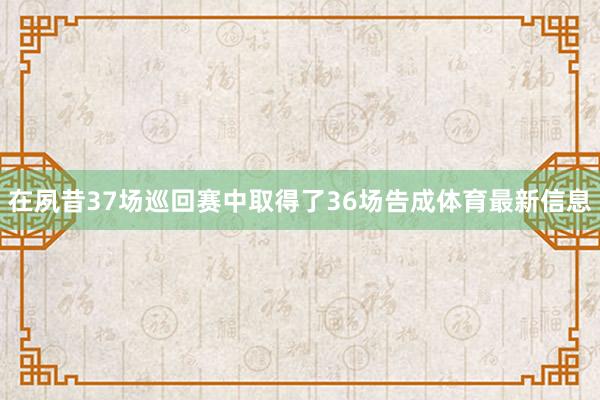在夙昔37场巡回赛中取得了36场告成体育最新信息