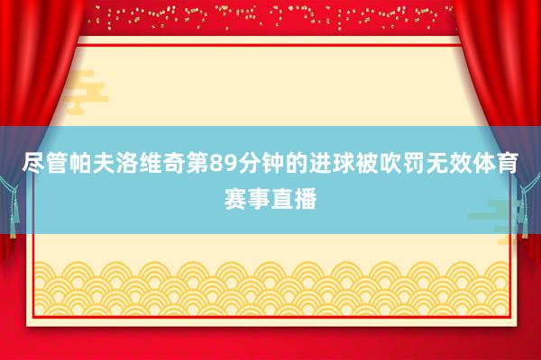尽管帕夫洛维奇第89分钟的进球被吹罚无效体育赛事直播