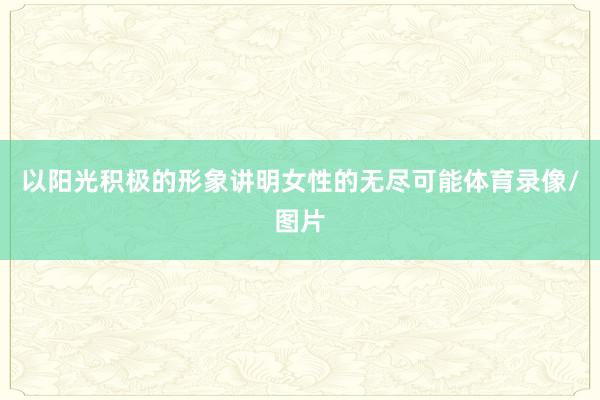 以阳光积极的形象讲明女性的无尽可能体育录像/图片
