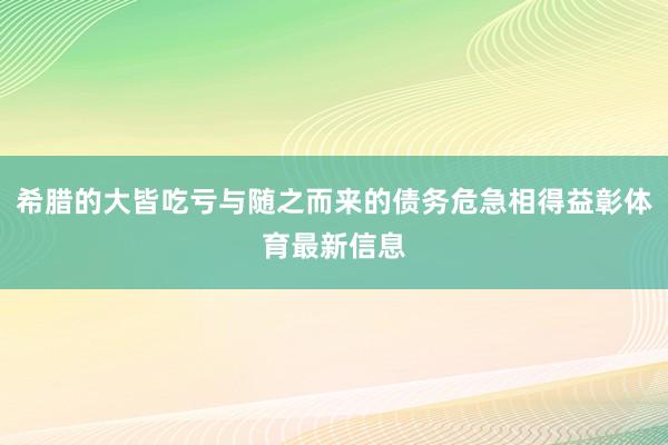 希腊的大皆吃亏与随之而来的债务危急相得益彰体育最新信息