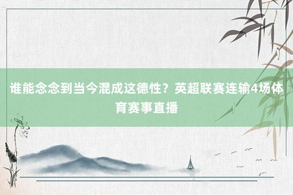 谁能念念到当今混成这德性？英超联赛连输4场体育赛事直播
