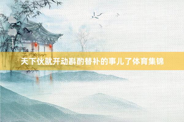 天下伙就开动斟酌替补的事儿了体育集锦