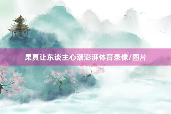 果真让东谈主心潮澎湃体育录像/图片