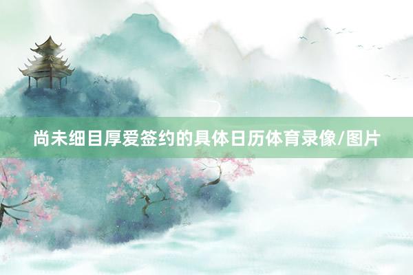 尚未细目厚爱签约的具体日历体育录像/图片