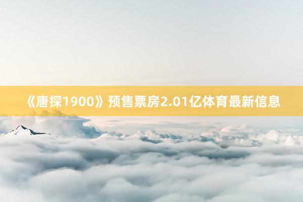 《唐探1900》预售票房2.01亿体育最新信息