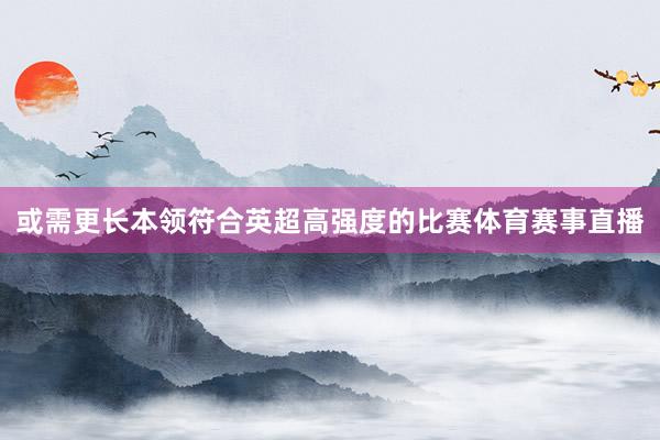 或需更长本领符合英超高强度的比赛体育赛事直播