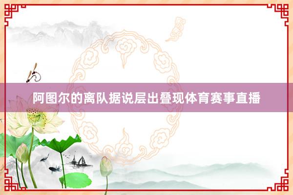 阿图尔的离队据说层出叠现体育赛事直播