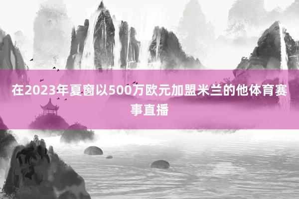 在2023年夏窗以500万欧元加盟米兰的他体育赛事直播