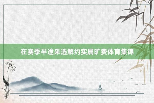 在赛季半途采选解约实属旷费体育集锦