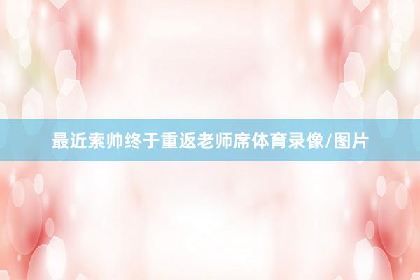 最近索帅终于重返老师席体育录像/图片
