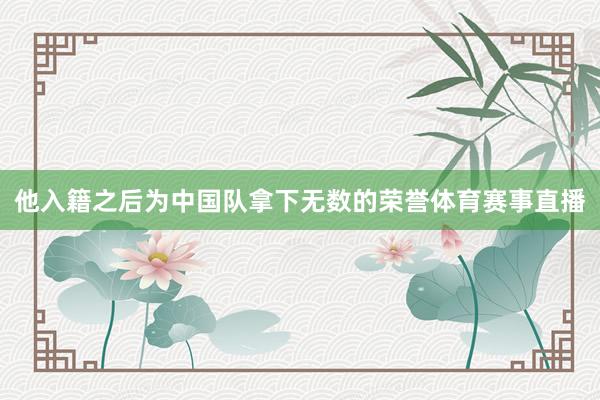他入籍之后为中国队拿下无数的荣誉体育赛事直播