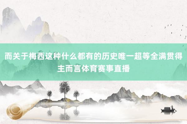 而关于梅西这种什么都有的历史唯一超等全满贯得主而言体育赛事直播