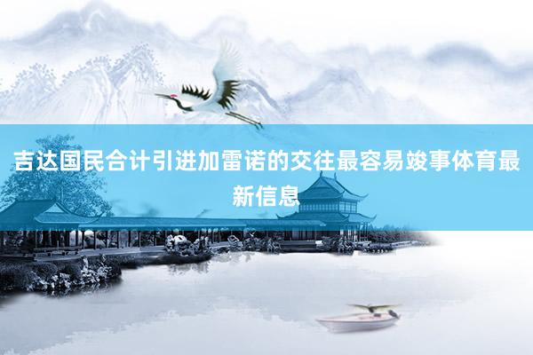吉达国民合计引进加雷诺的交往最容易竣事体育最新信息