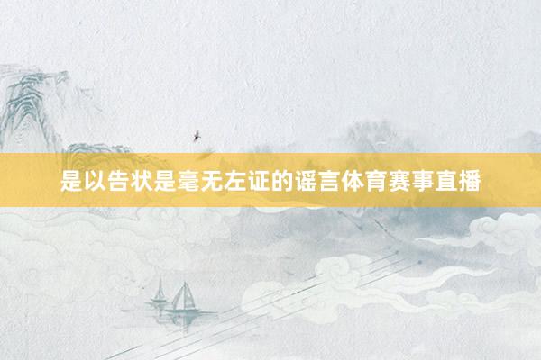 是以告状是毫无左证的谣言体育赛事直播