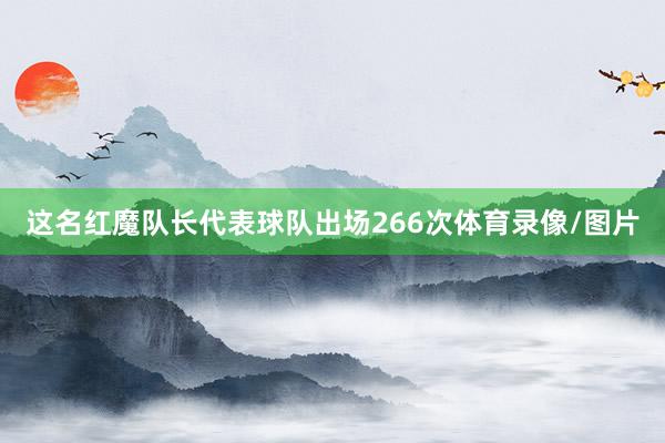 这名红魔队长代表球队出场266次体育录像/图片
