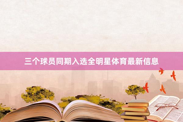 三个球员同期入选全明星体育最新信息