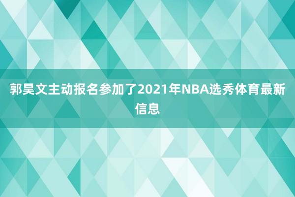 郭昊文主动报名参加了2021年NBA选秀体育最新信息