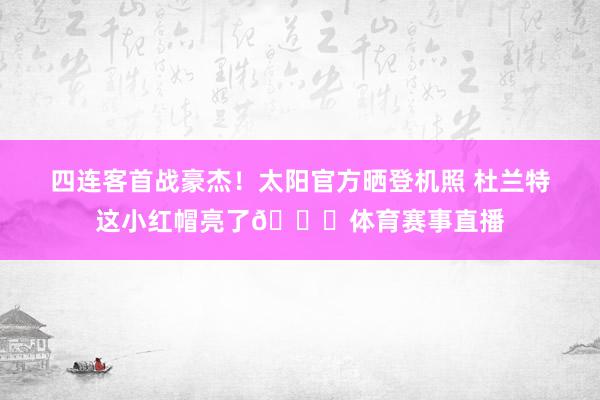四连客首战豪杰！太阳官方晒登机照 杜兰特这小红帽亮了👀体育赛事直播