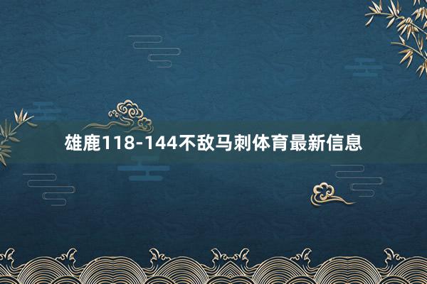 雄鹿118-144不敌马刺体育最新信息