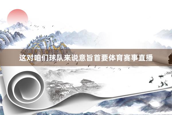 这对咱们球队来说意旨首要体育赛事直播