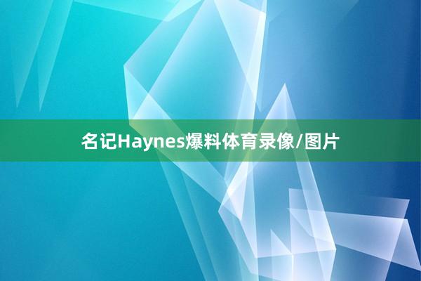 名记Haynes爆料体育录像/图片