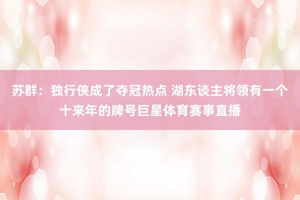 苏群：独行侠成了夺冠热点 湖东谈主将领有一个十来年的牌号巨星体育赛事直播