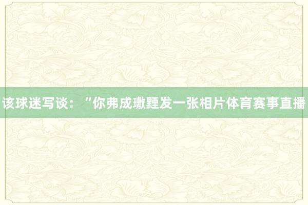 该球迷写谈：“你弗成璷黫发一张相片体育赛事直播