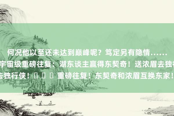 何况他以至还未达到巅峰呢？笃定另有隐情……相关阅读：💥💣宇宙级重磅往复：湖东谈主赢得东契奇！送浓眉去独行侠！			重磅往复！东契奇和浓眉互换东家！    体育赛事直播