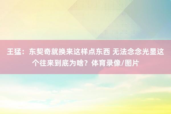 王猛：东契奇就换来这样点东西 无法念念光显这个往来到底为啥？体育录像/图片