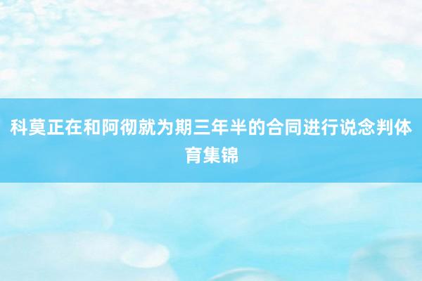 科莫正在和阿彻就为期三年半的合同进行说念判体育集锦