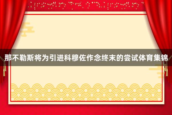 那不勒斯将为引进科穆佐作念终末的尝试体育集锦