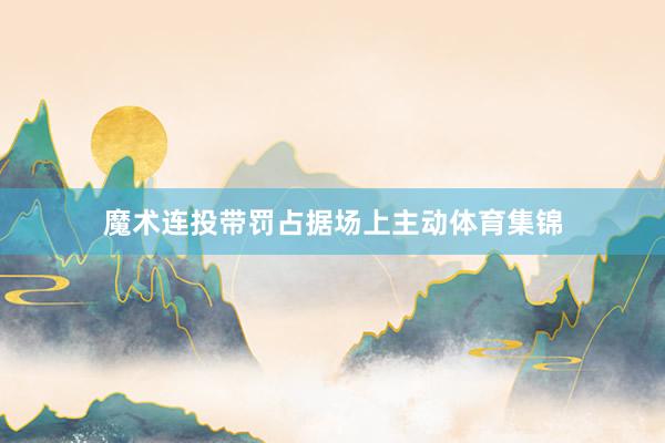 魔术连投带罚占据场上主动体育集锦