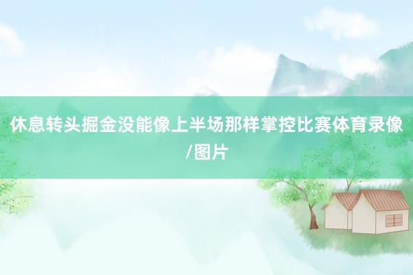 休息转头掘金没能像上半场那样掌控比赛体育录像/图片