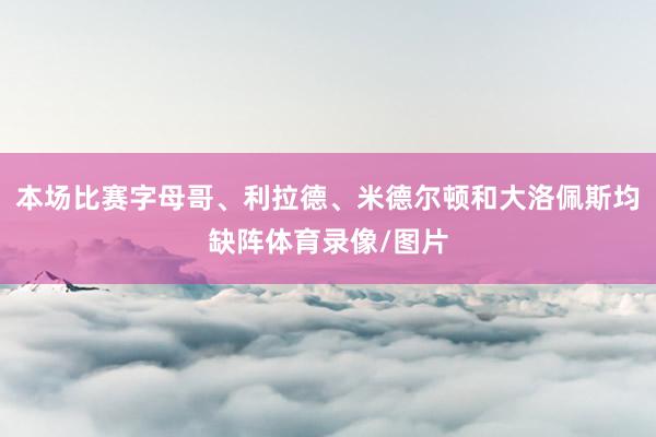 本场比赛字母哥、利拉德、米德尔顿和大洛佩斯均缺阵体育录像/图片