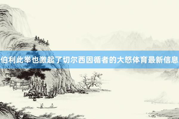伯利此举也激起了切尔西因循者的大怒体育最新信息