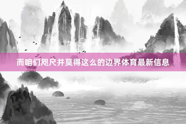 而咱们咫尺并莫得这么的边界体育最新信息
