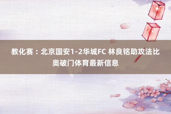 教化赛 : 北京国安1-2华城FC 林良铭助攻法比奥破门体育最新信息