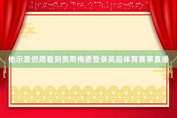 他示意但愿看到奥斯梅恩登录英超体育赛事直播