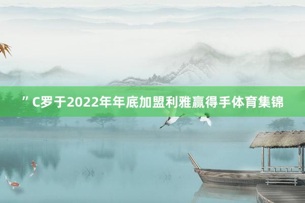 ”C罗于2022年年底加盟利雅赢得手体育集锦