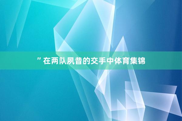 ”在两队夙昔的交手中体育集锦