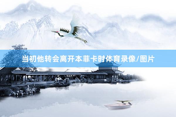 当初他转会离开本菲卡时体育录像/图片