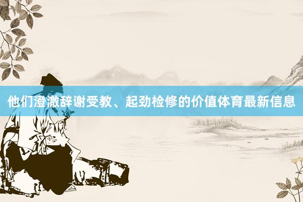 他们澄澈辞谢受教、起劲检修的价值体育最新信息