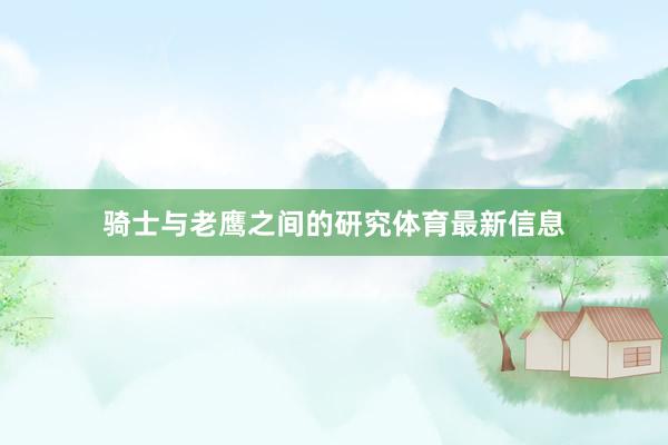 骑士与老鹰之间的研究体育最新信息